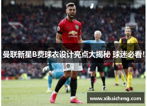 曼联新星B费球衣设计亮点大揭秘 球迷必看!