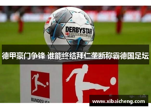 德甲豪门争锋 谁能终结拜仁垄断称霸德国足坛