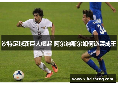 沙特足球新巨人崛起 阿尔纳斯尔如何逆袭成王
