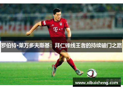 罗伯特·莱万多夫斯基：拜仁锋线王者的持续破门之路