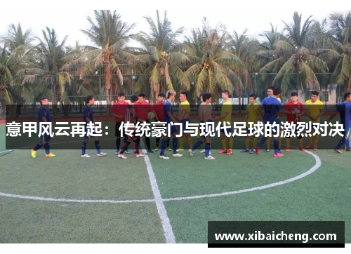 意甲风云再起：传统豪门与现代足球的激烈对决