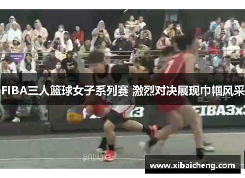 FIBA三人篮球女子系列赛 激烈对决展现巾帼风采