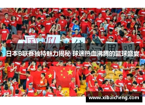 日本B联赛独特魅力揭秘 球迷热血沸腾的篮球盛宴