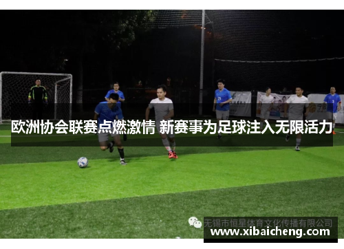 欧洲协会联赛点燃激情 新赛事为足球注入无限活力