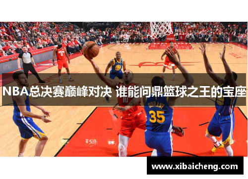 NBA总决赛巅峰对决 谁能问鼎篮球之王的宝座