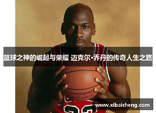 篮球之神的崛起与荣耀 迈克尔·乔丹的传奇人生之路