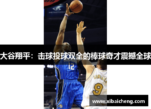 大谷翔平：击球投球双全的棒球奇才震撼全球