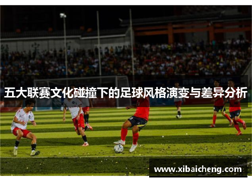 五大联赛文化碰撞下的足球风格演变与差异分析