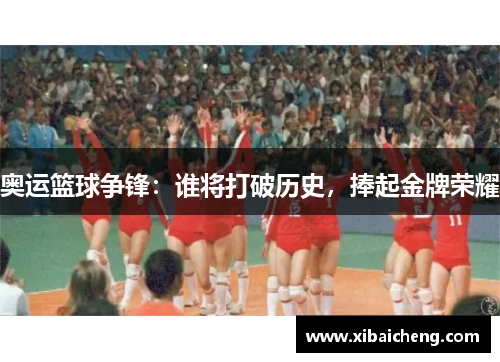 奥运篮球争锋：谁将打破历史，捧起金牌荣耀