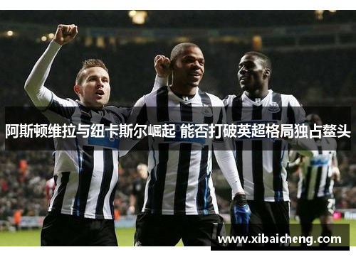 阿斯顿维拉与纽卡斯尔崛起 能否打破英超格局独占鳌头