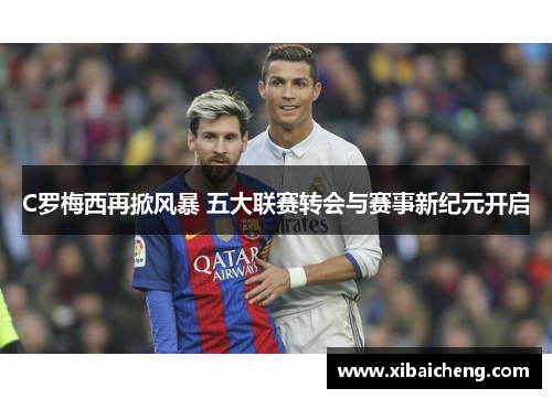 C罗梅西再掀风暴 五大联赛转会与赛事新纪元开启