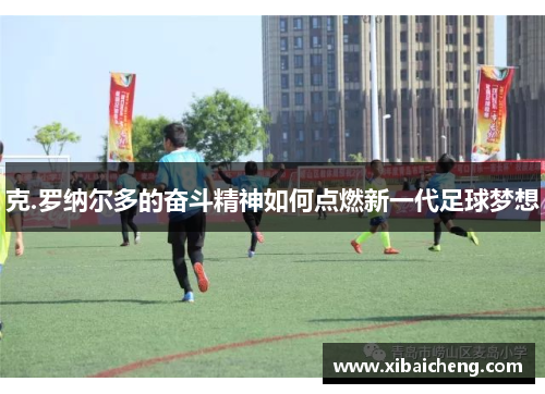 克.罗纳尔多的奋斗精神如何点燃新一代足球梦想